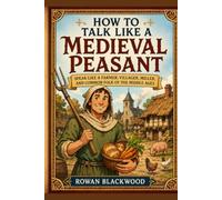 How to Talk Like a Medieval Peasant: Speak Like a Farmer, Villager, Miller, and Common Folk of the Middle Ages