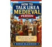 How to Talk Like a Medieval Person: Speak Like a Knight, Peasant, Merchant, Monk, and Noble of the Middle Ages