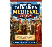 How to Talk Like a Medieval Person: Speak Like a Knight, Peasant, Merchant, Monk, and Noble of the Middle Ages