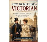 How to Talk Like a Victorian: Speak Like a Gentleman, Lady, Butler, Merchant, and Aristocrat of Victorian England