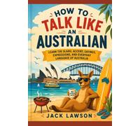 How to Talk Like an Australian: Learn the Slang, Accent, Sayings, Expressions, and Everyday Language of Australia