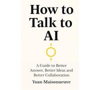 How to talk to AI: A Guide to Better Answers, Better Ideas, and Better Collaboration