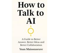 How to talk to AI: A Guide to Better Answers, Better Ideas, and Better Collaboration