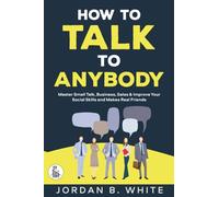 How to Talk to Anybody: Master Small Talk, Business, Sales & Improve Your Social Skills And Make Real Friends