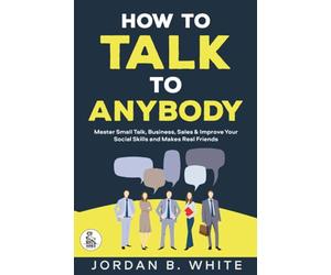 How to Talk to Anybody: Master Small Talk, Business, Sales & Improve Your Social Skills And Make Real Friends