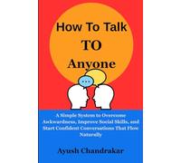 How To Talk To Anyone: A Simple System to Overcome Awkwardness, Improve Social Skills, and Start Confident Conversations That Flow Naturally