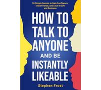 How to Talk to Anyone and Be Instantly Likeable: 50 Simple Secrets to Gain Confidence, Make Friends, and Excel in Life and Business