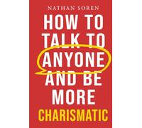 How to Talk to Anyone and Be More Charismatic: Improve Communication & People Skills, Master Small Talk, Build Confidence & Influence, Overcome Social Anxiety, and Make Friends in Any Conversation