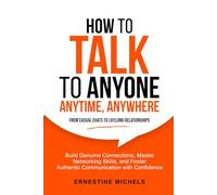 How To Talk To Anyone, Anytime, Anywhere: Build Genuine Connections, Master Networking Skills, and Foster Authentic Communication with Confidence from ... (“The Communication Mastery Series”)