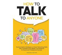 How to Talk to Anyone: Communication Strategies to Unlock Networking Skills, Gain Confidence, and Master Conversations for Social and Professional Success