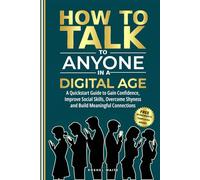 How to Talk to Anyone in a Digital Age: A Quickstart Guide to Gain Confidence, Improve Social Skills, Overcome Shyness and Build Meaningful Connections