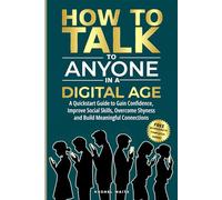 How to Talk to Anyone in a Digital Age: A Quickstart Guide to Gain Confidence, Improve Social Skills, Overcome Shyness and Build Meaningful Connections