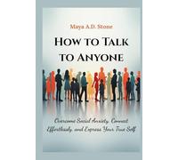 HOW TO TALK TO ANYONE: Overcome Social Anxiety, Connect Effortlessly, and Express Your True Self