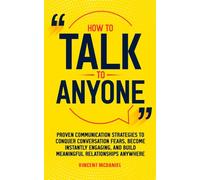 How to Talk to Anyone: Proven Communication Strategies to Conquer Conversation Fears, Become Instantly Engaging, and Build Meaningful Relationships Anywhere (Read People and Talk with Confidence)