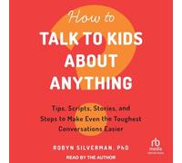 How to Talk to Kids About Anything: Tips, Scripts, Stories and Steps to Make Even the Toughest Conversations Easier