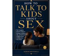 How to Talk to Kids About Sex: The Complete Parent’s Guide to Raising Confident, Safe, and Informed Children from Childhood to Teen Years