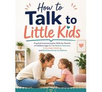 How to Talk to Little Kids: Practical Communication Skills for Parents of Children Ages 2-7 to Reduce Tantrums, Encourage Listening, and Build Emotional Confidence
