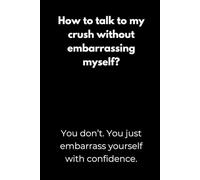 How to talk to my crush without embarrassing myself? You don’t. You just embarrass yourself with confidence.: Motivation Notebook with Funny Quotes - ... Study Notes, or as a Gift for College