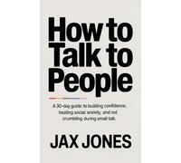 How to talk to people: A 30 Day Guide to Building Confidence, Beating Social Anxiety & Not Crumbling During Small Talk