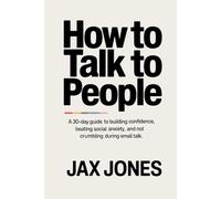 How to talk to people: A 30 Day Guide to Building Confidence, Beating Social Anxiety & Not Crumbling During Small Talk