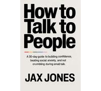 How to talk to people: A 30 Day Guide to Building Confidence, Beating Social Anxiety & Not Crumbling During Small Talk