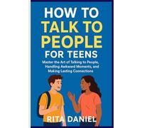 How To Talk To People For Teens: Master The Art Of Talking To People, Handling Awkward Moments, And Making Lasting Connections