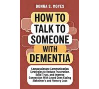 How to Talk to Someone With Dementia: Compassionate Communication Strategies to Reduce Frustration, Build Trust, and Improve Connection With Loved Ones Facing Alzheimer’s and Memory Loss