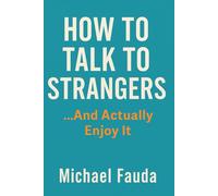How to Talk to Strangers… And Actually Enjoy It: Simple Strategies to Build Confidence, Spark Conversations, and Connect Authentically