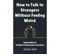 How to Talk to Strangers Without Feeling Weird: Simple Skills for Confident Conversations Anywhere