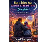 How to Talk to Your Alpha Generation Daughter: (A Father’s Heart in Verse - Poems for the Girl Who Leads)