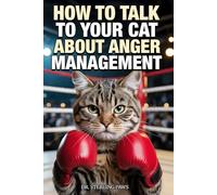 How to Talk to Your Cat About Anger Management: A Guide to Random Violence, Murder Mittens, and Why You Can't Bite the Hand That Feeds