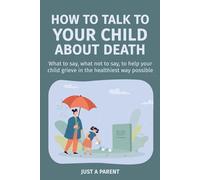 How to Talk to Your Child About Death: Gentle, Honest Guidance to Help Your Child Understand Death and Grow Through Grief. With Tools, Words, and Real-Life Support That Work (Just a Parent)