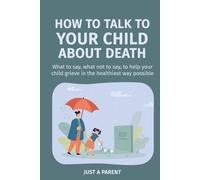 How to Talk to Your Child About Death: Gentle, Honest Guidance to Help Your Child Understand Death and Grow Through Grief. With Tools, Words, and Real-Life Support That Work (Just a Parent)