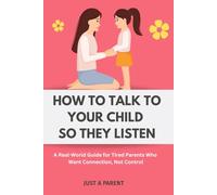 How to Talk to Your Child So They Listen: A Survival Guide for Parents Who Are Done Yelling and Want Something That Actually Reaches Their Child (Just a Parent)