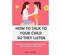 How to Talk to Your Child So They Listen: A Survival Guide for Parents Who Are Done Yelling and Want Something That Actually Reaches Their Child (Just a Parent)