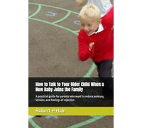 How to Talk to Your Older Child When a New Baby Joins the Family: A practical guide for parents who want to reduce jealousy, tension, and feelings of rejection