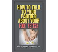 How to Talk to Your Partner About Your Foot Fetish: A funny gag gift to embarrass friends and family