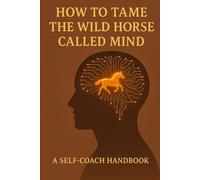 How to Tame the Wild Horse called Mind: A Self-Coach Handbook (Self Help Success True Blueprint)