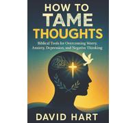 How to Tame Your Thoughts: Biblical Tools for Overcoming Worry, Anxiety, Depression, and Negative Thinking