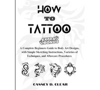 HOW TO TATTOO: A Complete Beginners Guide to Body Art Designs, with Simple Sketching Instructions, Varieties of Techniques, and Aftercare Procedures