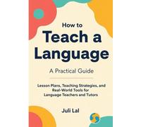 How to Teach a Language A Practical Guide: Lesson Plans, Teaching Strategies, and Real-World Tools for Language Teachers and Tutors