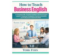 How to Teach Business English: A Complete ESL Teacher’s Guide to Business English Lessons, Corporate Vocabulary, Speaking Activities, and Professional Communication