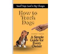 How to Teach Dogs: A Simple Guide for Every Owner - Small Steps Lead to Big Changes