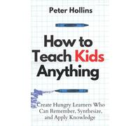 How to Teach Kids Anything: Create Hungry Learners Who can Remember, Synthesize, and Apply Knowledge (Learning how to Learn)
