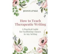How to Teach Therapeutic Writing: A Practical Guide for Facilitating Classes in Any Setting (Joanna Page)