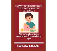 HOW TO TEACH YOUR CHILD FINANCIAL LITERACY: Nurturing Economic Awareness from an Early Age