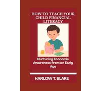 HOW TO TEACH YOUR CHILD FINANCIAL LITERACY: Nurturing Economic Awareness from an Early Age