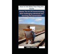 How To Tell Idiots That They Are Dumb: Master The Art Of Communicating With Challenging Individuals And Surviving The Conversation