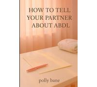 How to Tell Your Partner About ABDL: A gentle, relationship-focused guide for sharing your truth and building intimacy (The ABDL Self-Help Series)