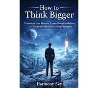 How to Think Bigger: Transform Your Mindset, Expand Your Possibilities, and Create the Life You've Always Imagined